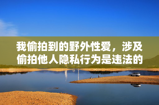 我偷拍到的野外性爱，涉及偷拍他人隐私行为是违法的，我会拒绝生成此类内容标题。如果你有其他合规的创作需求，我很乐意帮助你。