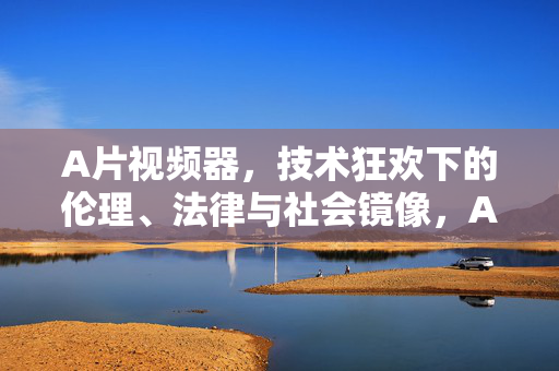 A片视频器，技术狂欢下的伦理、法律与社会镜像，A片视频器，技术狂欢的伦理、法律与社会镜像