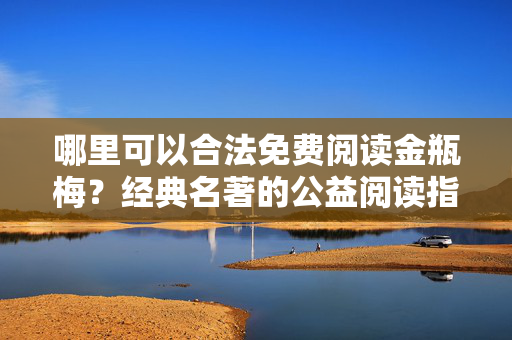 哪里可以合法免费阅读金瓶梅？经典名著的公益阅读指南，金瓶梅合法免费阅读公益指南