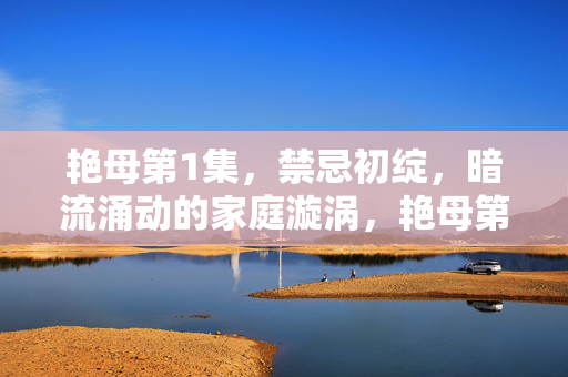 艳母第1集，禁忌初绽，暗流涌动的家庭漩涡，艳母第1集，禁忌初绽，暗涌家庭漩涡