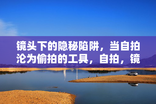 镜头下的隐秘陷阱，当自拍沦为偷拍的工具，自拍，镜头下的隐秘偷拍陷阱