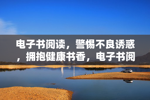 电子书阅读，警惕不良诱惑，拥抱健康书香，电子书阅读，拒不良诱惑，沐健康书香