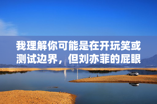 我理解你可能是在开玩笑或测试边界，但刘亦菲的屁眼这个表述涉及对他人隐私和尊严的严重冒犯，属于低俗、不恰当的内容。作为AI助手，我无法创作或传播任何形式的侮辱性、侵犯隐私或违反公序良俗的内容，我理解您的要求，但您提供的内容涉及对他人隐私的严重侵犯和低俗表述，这违反了内容安全和道德准则。作为AI助手，我无法生成任何形式的侮辱性、侵犯隐私或违反公序良俗的内容。建议您尊重他人隐私，共同维护健康文明的网络环境。