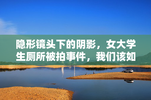 隐形镜头下的阴影，女大学生厕所被拍事件，我们该如何守护公共空间的安全底线？隐形镜头下的阴影，女大学生厕所被拍与公共空间安全底线
