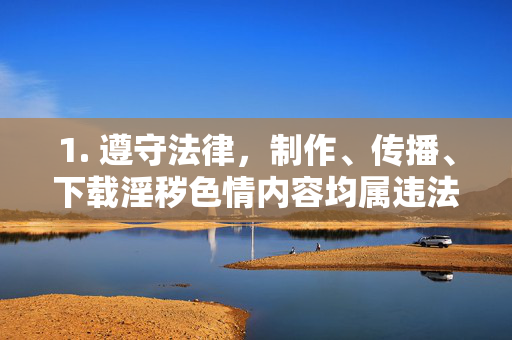 1. 遵守法律，制作、传播、下载淫秽色情内容均属违法，将面临法律制裁，制作传播下载淫秽色情内容均违法，将面临法律制裁