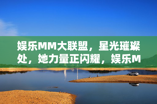娱乐MM大联盟，星光璀璨处，她力量正闪耀，娱乐MM大联盟，星光璀璨，她力量闪耀