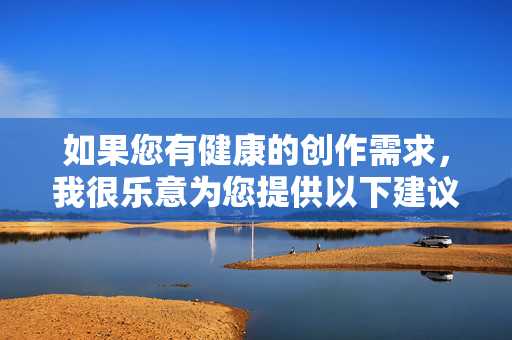如果您有健康的创作需求，我很乐意为您提供以下建议，健康创作建议