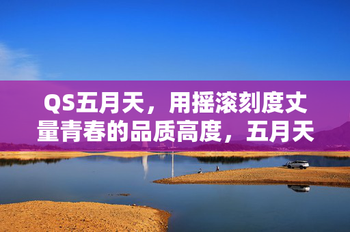QS五月天，用摇滚刻度丈量青春的品质高度，五月天摇滚刻度丈量青春品质高度