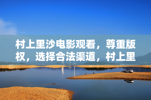 村上里沙电影观看，尊重版权，选择合法渠道，村上里沙电影观看，尊重版权，选择合法渠道