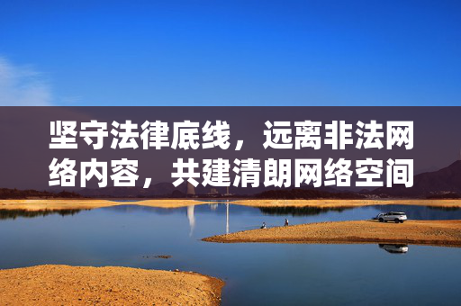 坚守法律底线，远离非法网络内容，共建清朗网络空间，坚守法律底线 远离非法内容 共建清朗网络空间