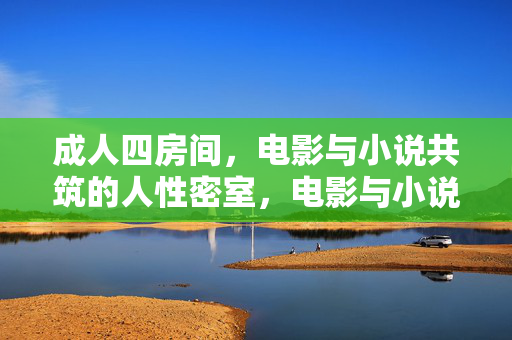 成人四房间，电影与小说共筑的人性密室，电影与小说共筑成人四房间的人性密室
