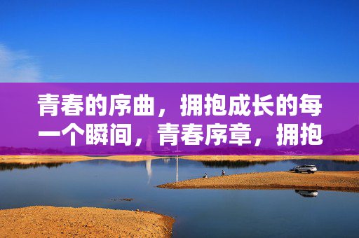 青春的序曲，拥抱成长的每一个瞬间，青春序章，拥抱成长的每一刻