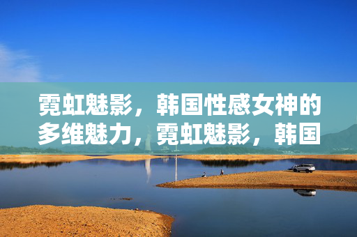 霓虹魅影，韩国性感女神的多维魅力，霓虹魅影，韩国性感女神的多维魅力