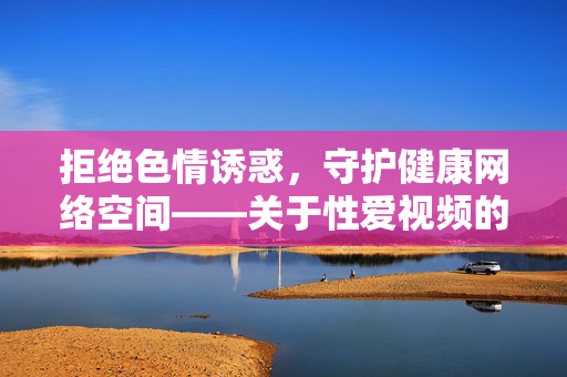 拒绝色情诱惑，守护健康网络空间——关于性爱视频的正确认知与法律边界，守护健康网络空间，性爱视频的正确认知与法律边界