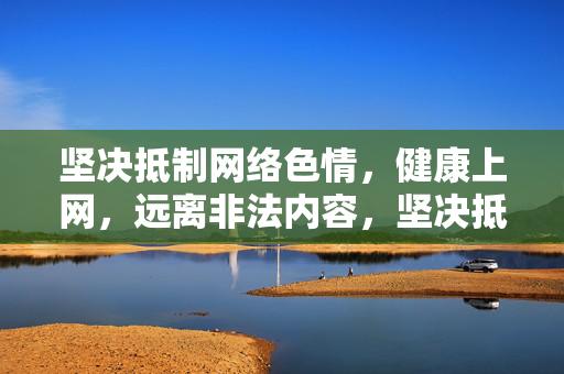 坚决抵制网络色情，健康上网，远离非法内容，坚决抵制网络色情，健康上网远离非法内容
