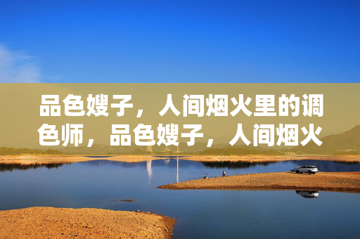 品色嫂子，人间烟火里的调色师，品色嫂子，人间烟火里的调色师