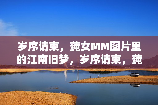 岁序请柬，莼女MM图片里的江南旧梦，岁序请柬，莼女MM的江南旧梦