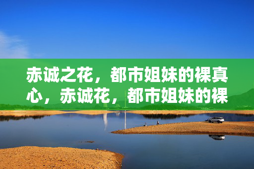 赤诚之花，都市姐妹的裸真心，赤诚花，都市姐妹的裸真心