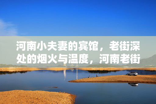 河南小夫妻的宾馆，老街深处的烟火与温度，河南老街小夫妻宾馆，烟火里的温度