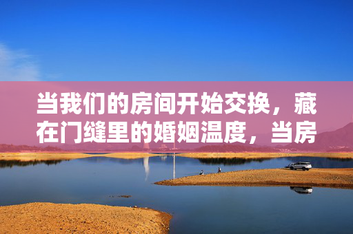 当我们的房间开始交换，藏在门缝里的婚姻温度，当房间交换，门缝里的婚姻温度