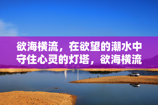 欲海横流，在欲望的潮水中守住心灵的灯塔，欲海横流，心灯长明