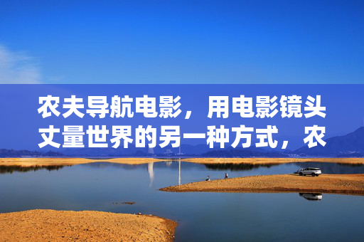 农夫导航电影，用电影镜头丈量世界的另一种方式，农夫导航电影，镜头丈量世界的另一种方式