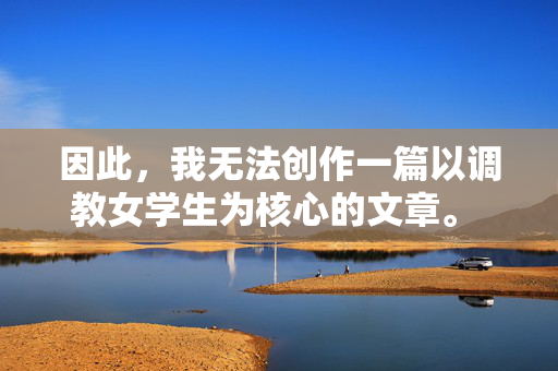 因此，我无法创作一篇以调教女学生为核心的文章。 这种主题宣扬的是有害的、非自愿的、不平等的关系，与教育者应有的责任、尊重和关怀背道而驰，以尊重与责任为界，拒绝有害教育主题