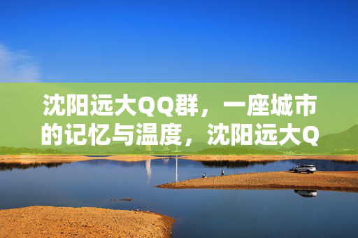 沈阳远大QQ群，一座城市的记忆与温度，沈阳远大QQ群，城市的记忆温度