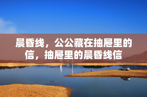 晨昏线，公公藏在抽屉里的信，抽屉里的晨昏线信