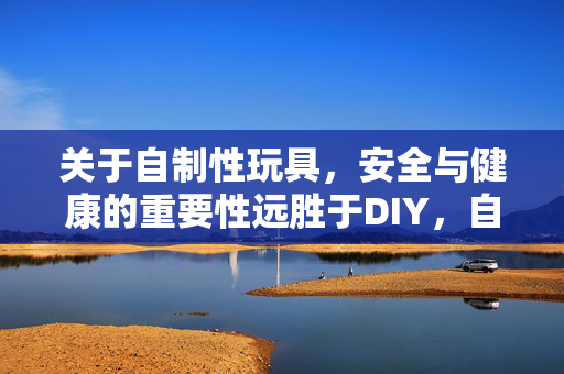 关于自制性玩具，安全与健康的重要性远胜于DIY，自制性玩具，安全健康重于DIY