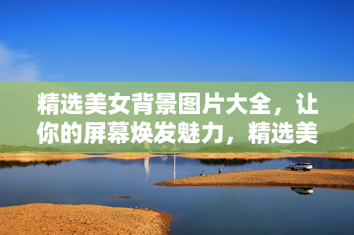 精选美女背景图片大全，让你的屏幕焕发魅力，精选美女背景图片大全，让屏幕焕发魅力