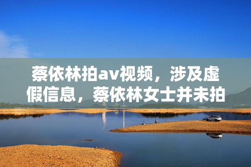 蔡依林拍av视频，涉及虚假信息，蔡依林女士并未拍摄过此类视频，请尊重他人名誉，传播真实、合法的信息。