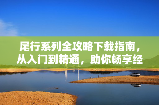 尾行系列全攻略下载指南，从入门到精通，助你畅享经典悬疑体验，尾行系列全攻略下载指南，从入门到精通，畅享经典悬疑体验