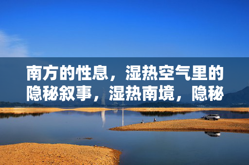 南方的性息，湿热空气里的隐秘叙事，湿热南境，隐秘叙事的呼吸