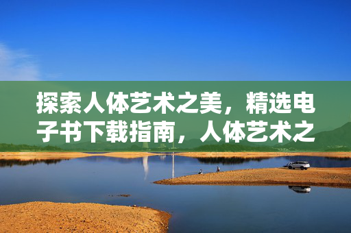 探索人体艺术之美，精选电子书下载指南，人体艺术之美，精选电子书下载指南