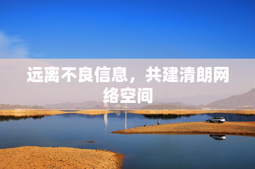远离不良信息，共建清朗网络空间
