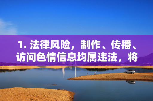 1. 法律风险，制作、传播、访问色情信息均属违法，将面临罚款、拘留等处罚，制作、传播、访问色情信息均属违法，将面临法律处罚