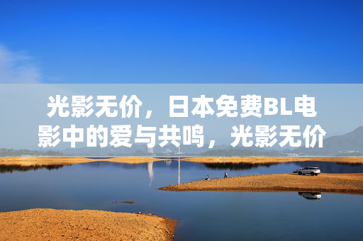 光影无价，日本免费BL电影中的爱与共鸣，光影无价，日本免费BL电影的爱与共鸣