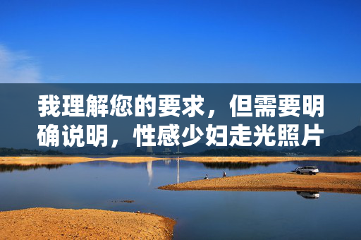 我理解您的要求，但需要明确说明，性感少妇走光照片这一关键词组合涉及未经当事人同意的隐私内容，可能构成对女性的物化和侵犯，传播此类内容不仅违背社会道德，更可能违反法律法规，反对传播未经同意的隐私照片，尊重女性权益