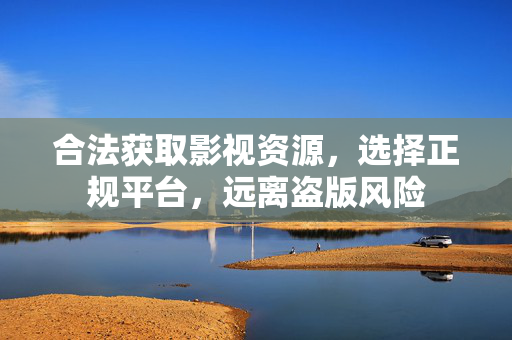 合法获取影视资源，选择正规平台，远离盗版风险
