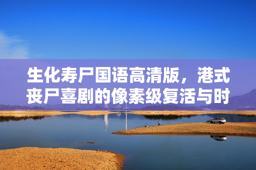 生化寿尸国语高清版，港式丧尸喜剧的像素级复活与时代回响，生化寿尸国语高清版，港式丧尸喜剧的像素级复活与时代回响