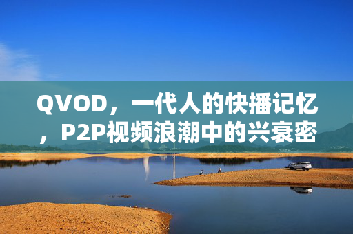 QVOD，一代人的快播记忆，P2P视频浪潮中的兴衰密码，一代人的快播记忆，QVOD与P2P视频浪潮的兴衰密码