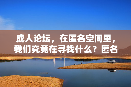 成人论坛，在匿名空间里，我们究竟在寻找什么？匿名空间里，成人论坛在寻找什么？