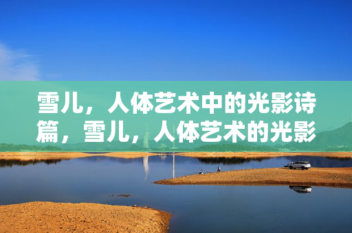 雪儿，人体艺术中的光影诗篇，雪儿，人体艺术的光影诗篇