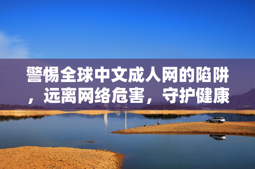 警惕全球中文成人网的陷阱，远离网络危害，守护健康生活，警惕全球中文成人网陷阱，远离危害守护健康