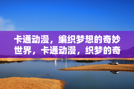 卡通动漫，编织梦想的奇妙世界，卡通动漫，织梦的奇妙世界