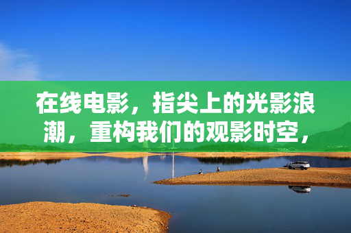 在线电影，指尖上的光影浪潮，重构我们的观影时空，指尖光影浪潮重构观影时空