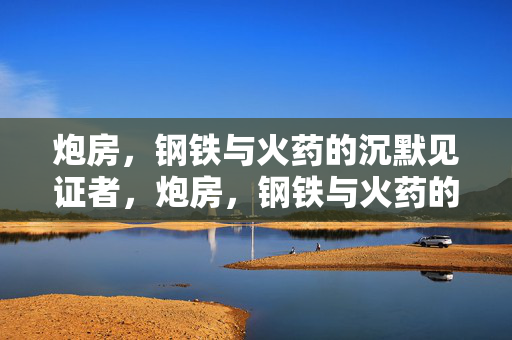 炮房，钢铁与火药的沉默见证者，炮房，钢铁与火药的沉默见证者