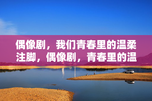 偶像剧，我们青春里的温柔注脚，偶像剧，青春里的温柔注脚