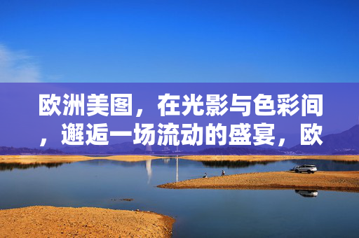 欧洲美图，在光影与色彩间，邂逅一场流动的盛宴，欧洲光影与色彩的流动盛宴